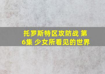 托罗斯特区攻防战 第6集 少女所看见的世界